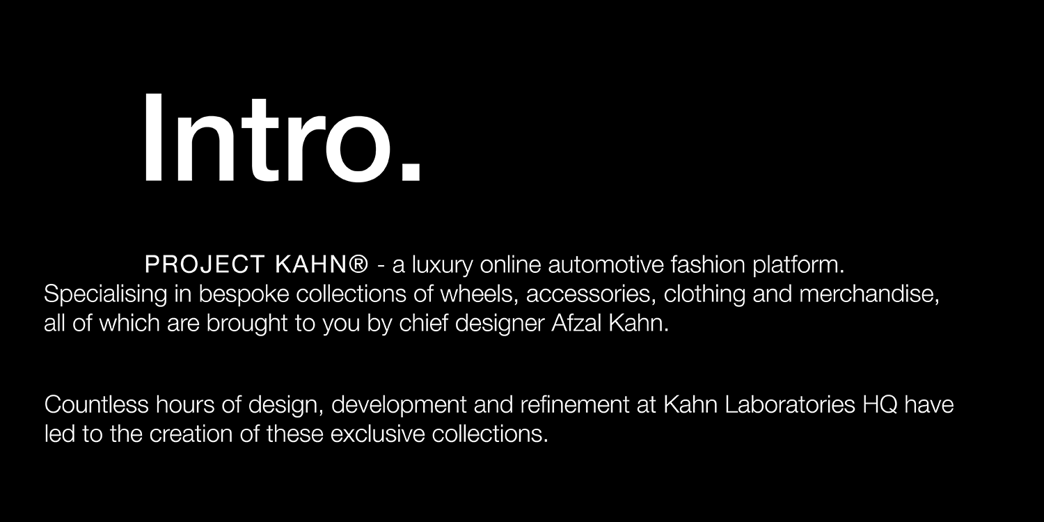 				PROJECT KAHN® - a luxury online automotive fashion platform. Specialising in bespoke collections of wheels, accessories, clothing and merchandise, all of which are brought to you by chief designer Afzal Kahn.
